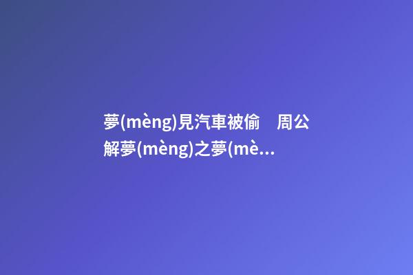 夢(mèng)見汽車被偷　周公解夢(mèng)之夢(mèng)到汽車被偷